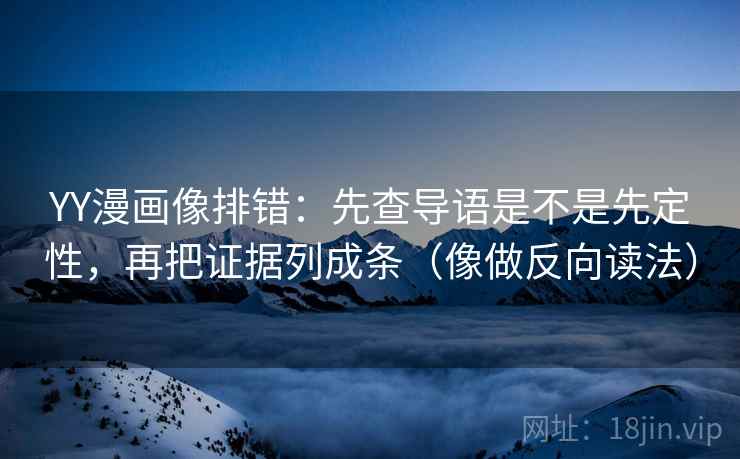 YY漫画像排错：先查导语是不是先定性，再把证据列成条（像做反向读法）