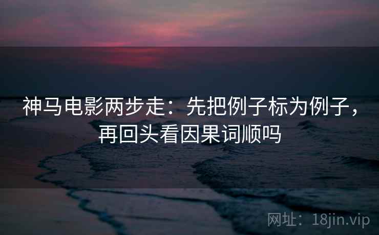 神马电影两步走：先把例子标为例子，再回头看因果词顺吗