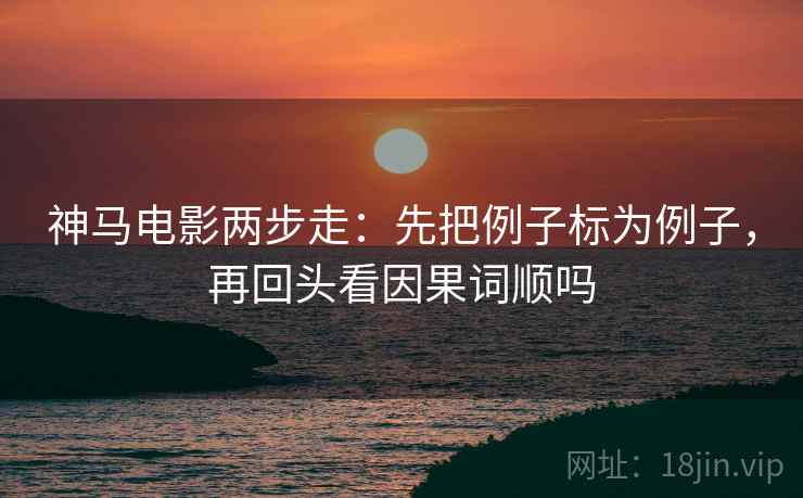 神马电影两步走：先把例子标为例子，再回头看因果词顺吗