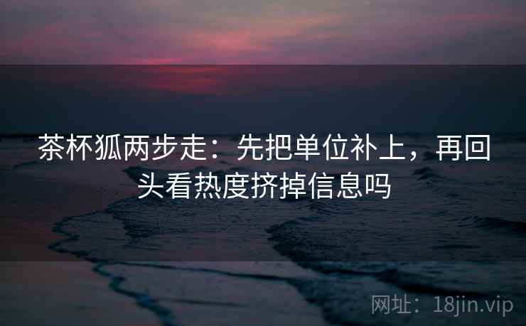 茶杯狐两步走：先把单位补上，再回头看热度挤掉信息吗