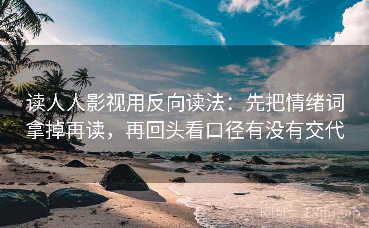 读人人影视用反向读法：先把情绪词拿掉再读，再回头看口径有没有交代