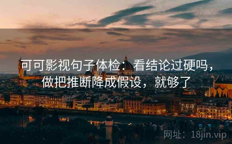 可可影视句子体检：看结论过硬吗，做把推断降成假设，就够了