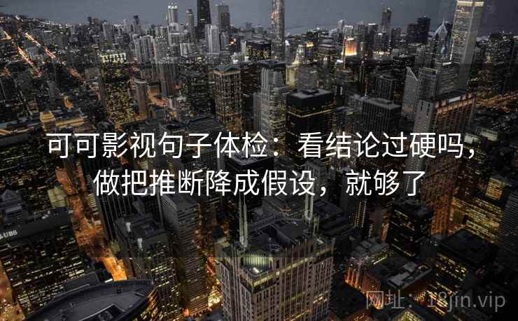 可可影视句子体检：看结论过硬吗，做把推断降成假设，就够了