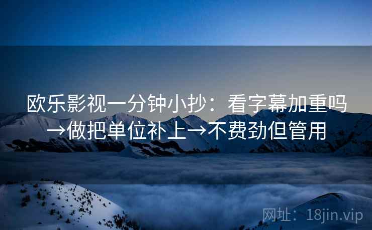 欧乐影视一分钟小抄：看字幕加重吗→做把单位补上→不费劲但管用