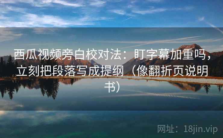 西瓜视频旁白校对法：盯字幕加重吗，立刻把段落写成提纲（像翻折页说明书）