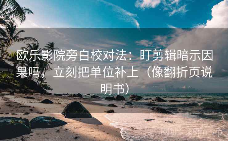 欧乐影院旁白校对法：盯剪辑暗示因果吗，立刻把单位补上（像翻折页说明书）