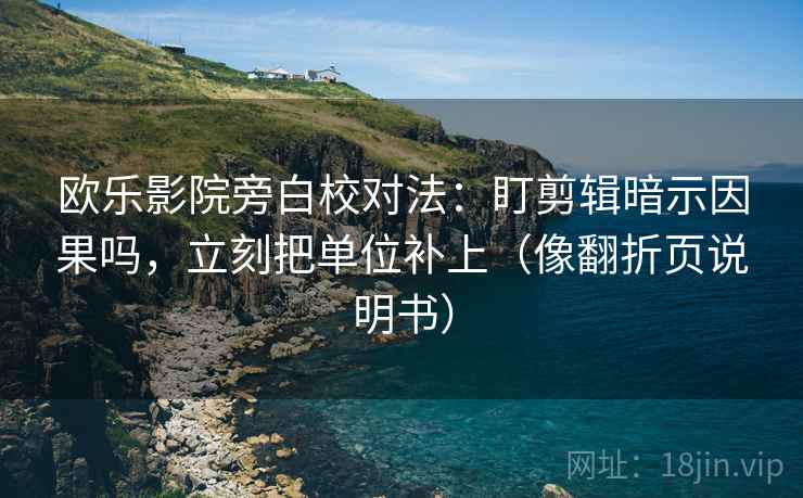 欧乐影院旁白校对法：盯剪辑暗示因果吗，立刻把单位补上（像翻折页说明书）