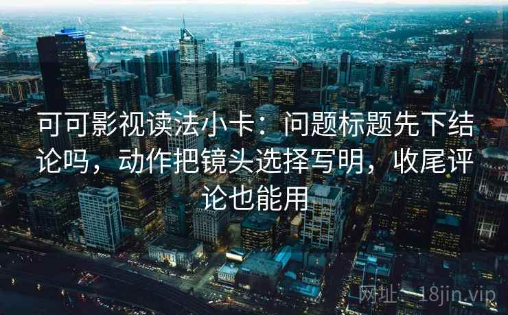 可可影视读法小卡：问题标题先下结论吗，动作把镜头选择写明，收尾评论也能用