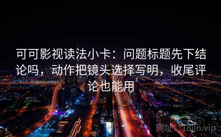 可可影视读法小卡：问题标题先下结论吗，动作把镜头选择写明，收尾评论也能用