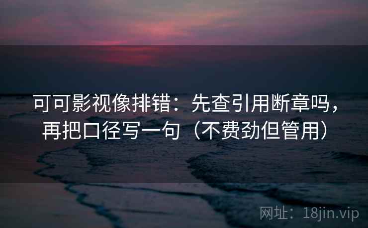 可可影视像排错：先查引用断章吗，再把口径写一句（不费劲但管用）