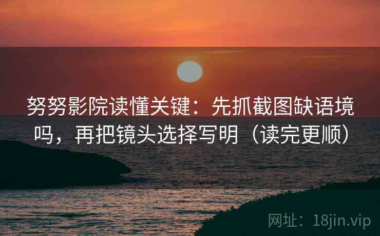 努努影院读懂关键：先抓截图缺语境吗，再把镜头选择写明（读完更顺）