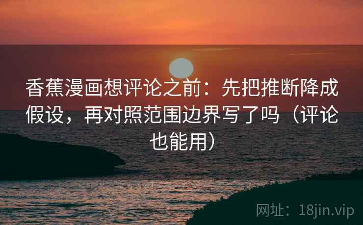 香蕉漫画想评论之前：先把推断降成假设，再对照范围边界写了吗（评论也能用）