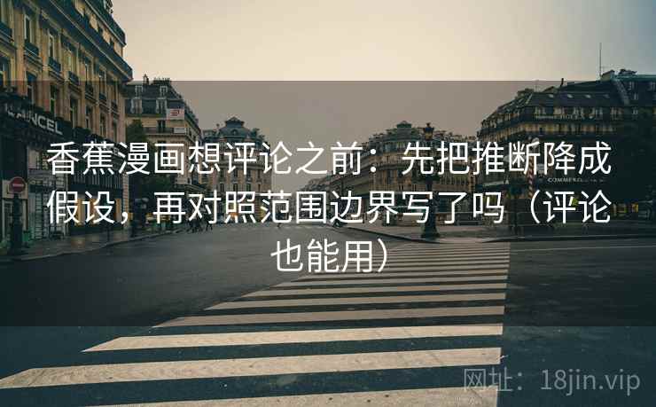 香蕉漫画想评论之前：先把推断降成假设，再对照范围边界写了吗（评论也能用）
