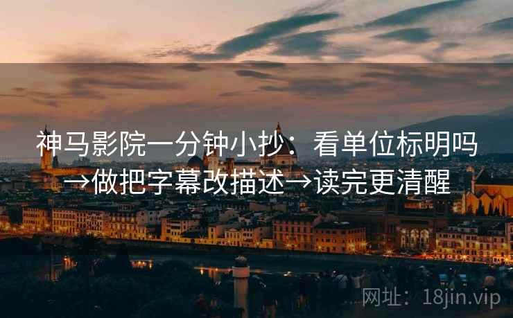 神马影院一分钟小抄：看单位标明吗→做把字幕改描述→读完更清醒