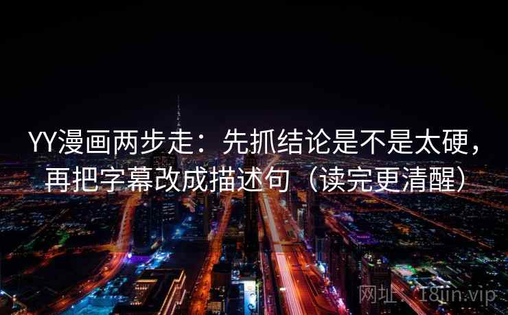 YY漫画两步走：先抓结论是不是太硬，再把字幕改成描述句（读完更清醒）