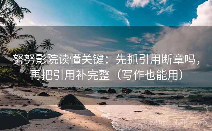 努努影院读懂关键：先抓引用断章吗，再把引用补完整（写作也能用）