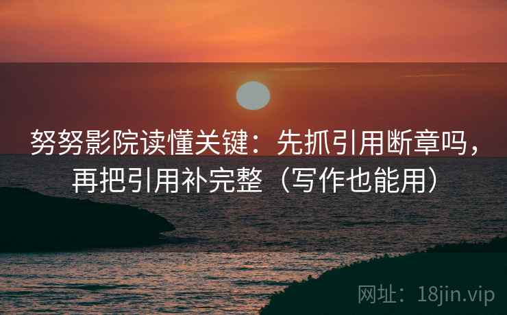 努努影院读懂关键：先抓引用断章吗，再把引用补完整（写作也能用）