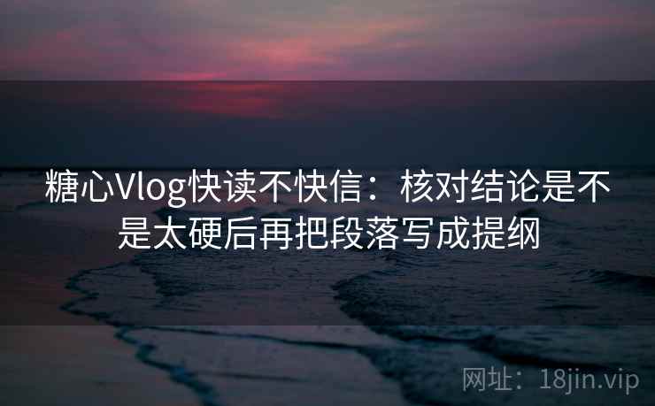 糖心Vlog快读不快信：核对结论是不是太硬后再把段落写成提纲