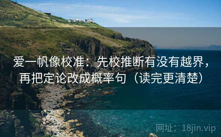 爱一帆像校准：先校推断有没有越界，再把定论改成概率句（读完更清楚）