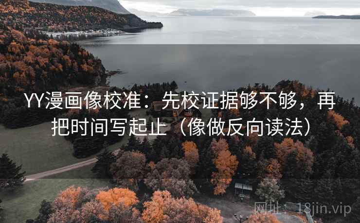 YY漫画像校准：先校证据够不够，再把时间写起止（像做反向读法）