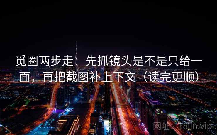 觅圈两步走：先抓镜头是不是只给一面，再把截图补上下文（读完更顺）