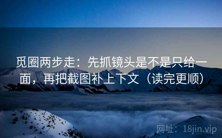 觅圈两步走：先抓镜头是不是只给一面，再把截图补上下文（读完更顺）