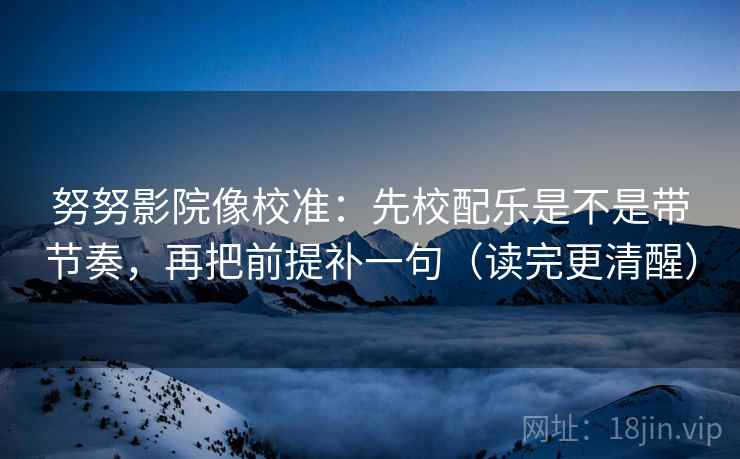 努努影院像校准：先校配乐是不是带节奏，再把前提补一句（读完更清醒）