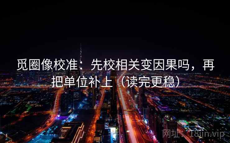 觅圈像校准：先校相关变因果吗，再把单位补上（读完更稳）