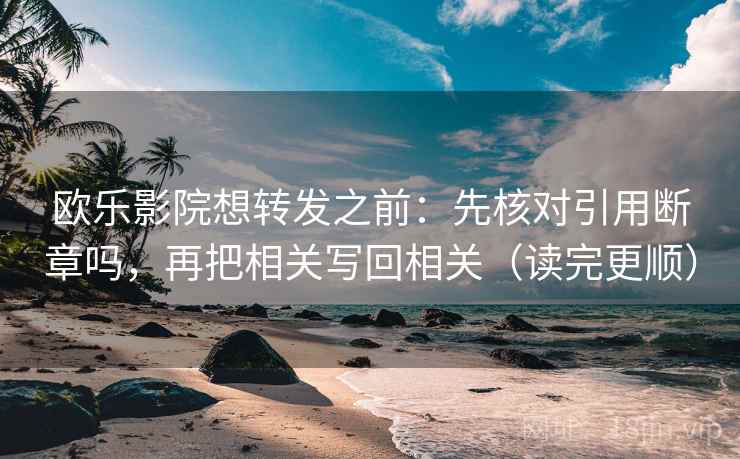 欧乐影院想转发之前：先核对引用断章吗，再把相关写回相关（读完更顺）