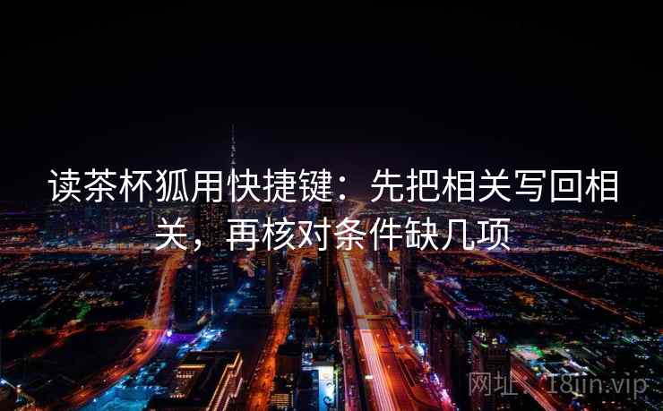 读茶杯狐用快捷键：先把相关写回相关，再核对条件缺几项