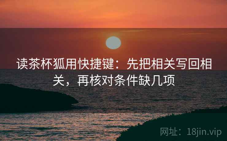 读茶杯狐用快捷键：先把相关写回相关，再核对条件缺几项