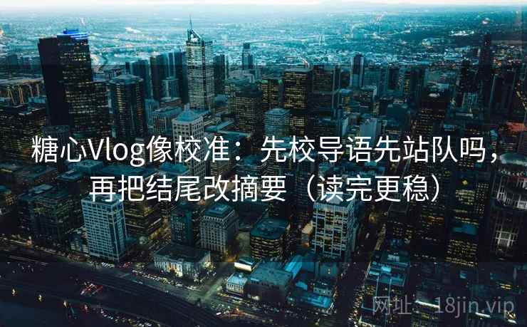 糖心Vlog像校准：先校导语先站队吗，再把结尾改摘要（读完更稳）
