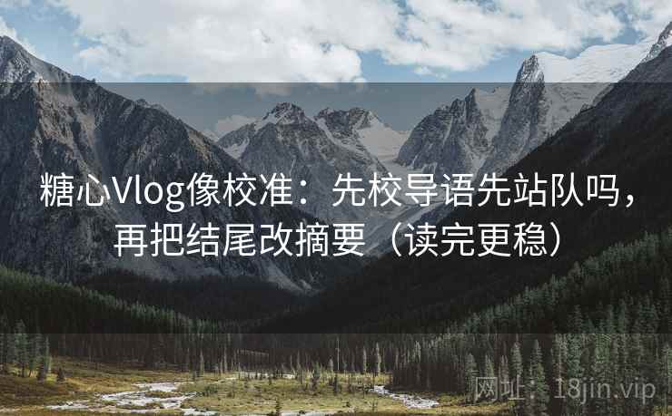 糖心Vlog像校准：先校导语先站队吗，再把结尾改摘要（读完更稳）