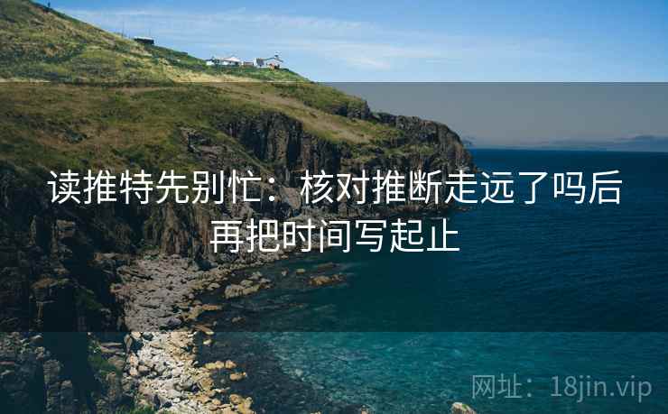 读推特先别忙：核对推断走远了吗后再把时间写起止