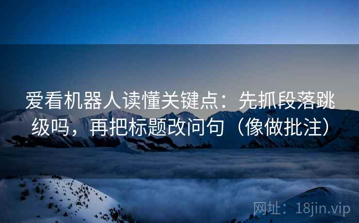 爱看机器人读懂关键点：先抓段落跳级吗，再把标题改问句（像做批注）