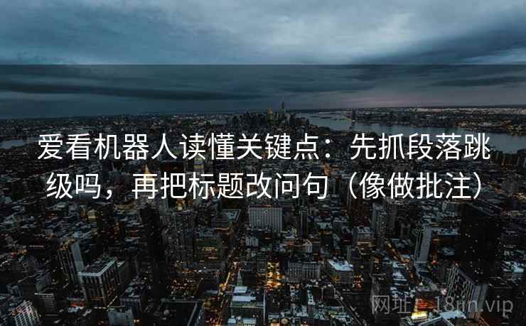 爱看机器人读懂关键点：先抓段落跳级吗，再把标题改问句（像做批注）