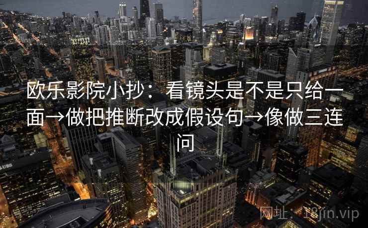欧乐影院小抄：看镜头是不是只给一面→做把推断改成假设句→像做三连问