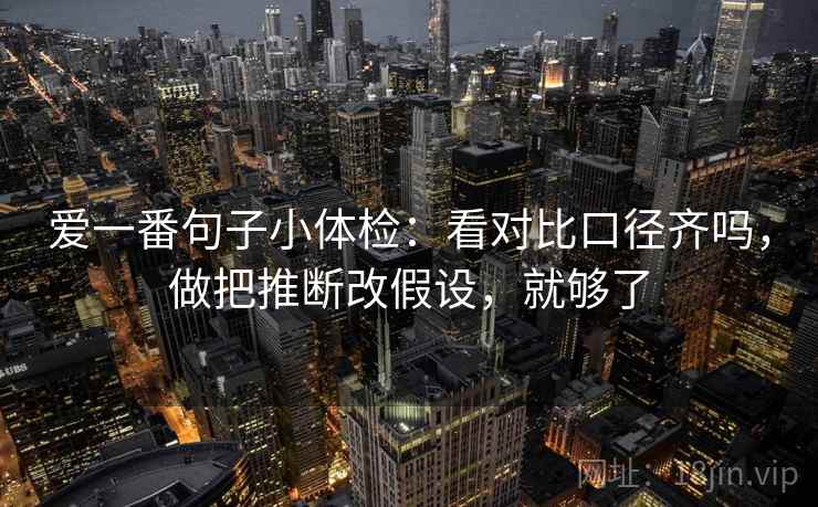 爱一番句子小体检：看对比口径齐吗，做把推断改假设，就够了
