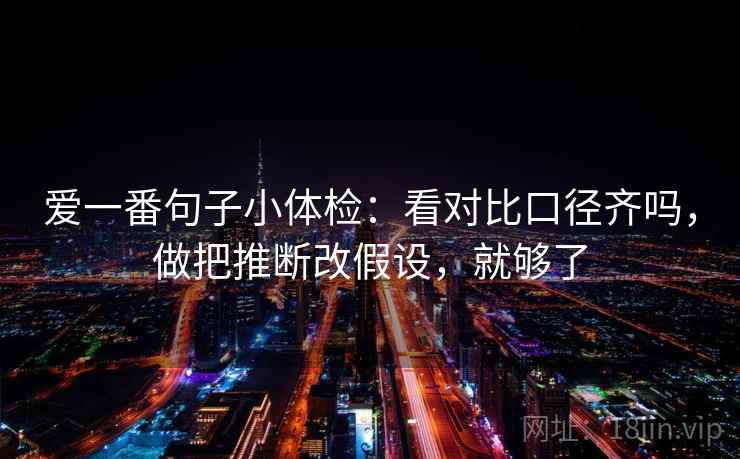 爱一番句子小体检：看对比口径齐吗，做把推断改假设，就够了