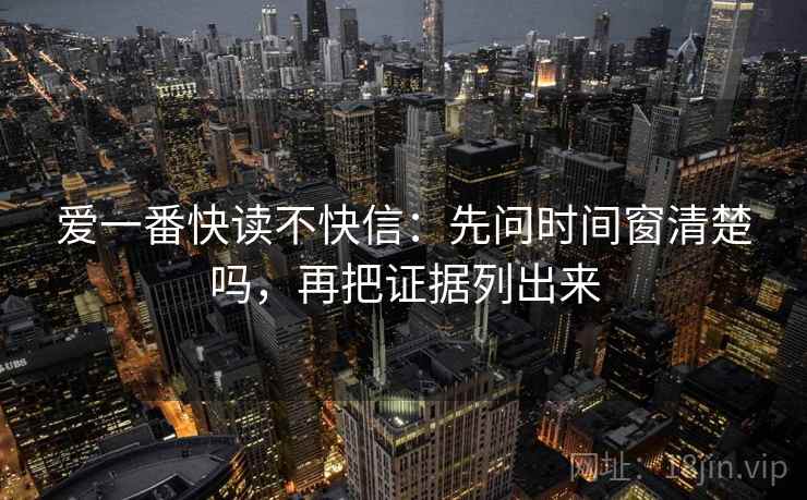 爱一番快读不快信：先问时间窗清楚吗，再把证据列出来