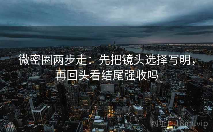 微密圈两步走：先把镜头选择写明，再回头看结尾强收吗