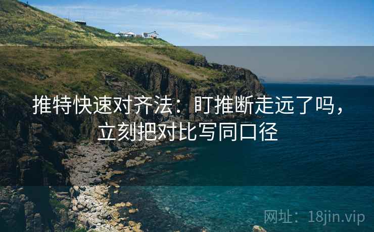 推特快速对齐法：盯推断走远了吗，立刻把对比写同口径
