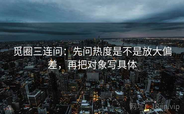 觅圈三连问：先问热度是不是放大偏差，再把对象写具体